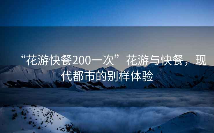 “花游快餐200一次”花游與快餐，現(xiàn)代都市的別樣體驗