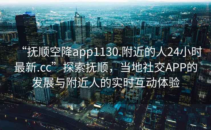 “撫順空降app1130.附近的人24小時(shí)最新.cc”探索撫順，當(dāng)?shù)厣缃籄PP的發(fā)展與附近人的實(shí)時(shí)互動(dòng)體驗(yàn)