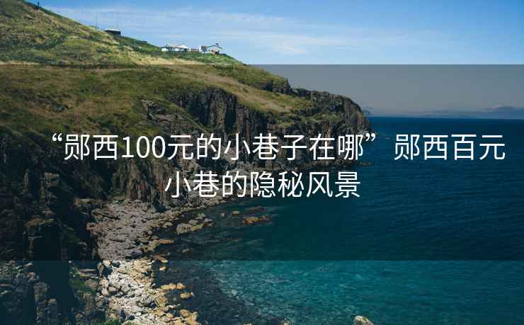 “鄖西100元的小巷子在哪”鄖西百元小巷的隱秘風景