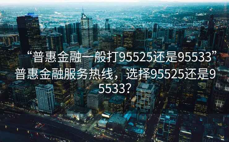 “普惠金融一般打95525還是95533”普惠金融服務熱線，選擇95525還是95533？