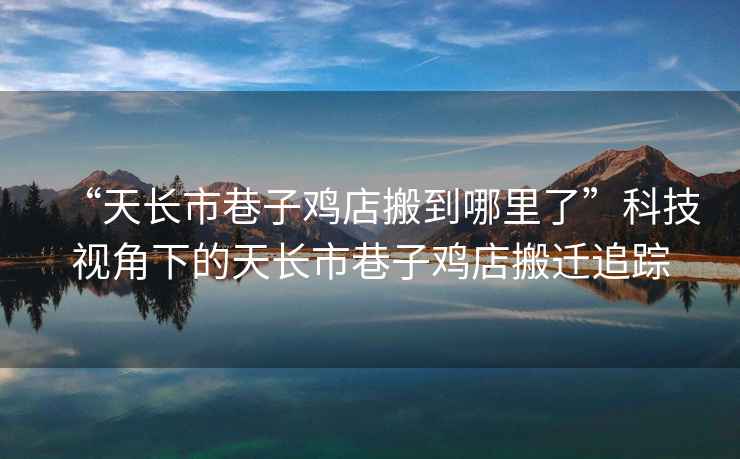 “天長市巷子雞店搬到哪里了”科技視角下的天長市巷子雞店搬遷追蹤