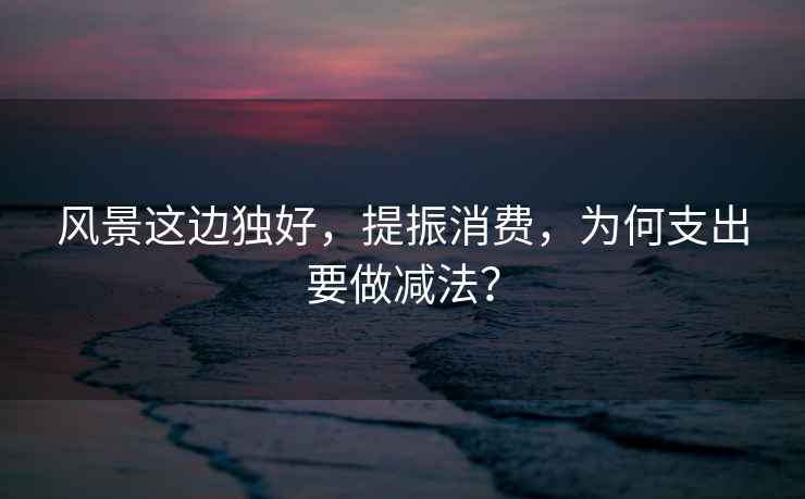 風(fēng)景這邊獨好，提振消費，為何支出要做減法？