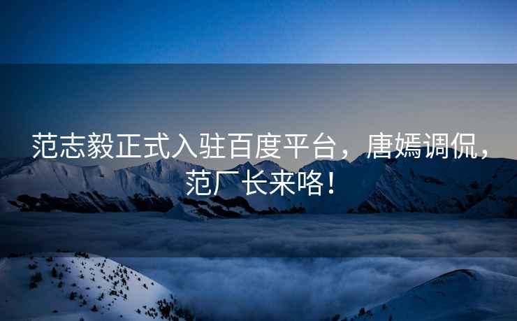 范志毅正式入駐百度平臺，唐嫣調侃，范廠長來咯！