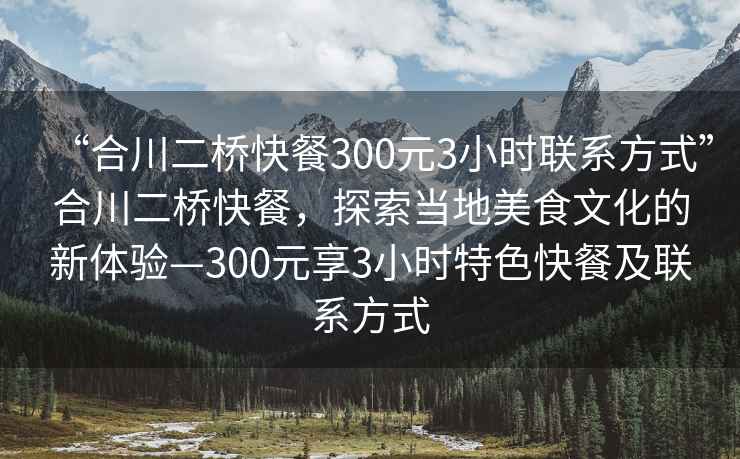 “合川二橋快餐300元3小時聯系方式”合川二橋快餐，探索當地美食文化的新體驗—300元享3小時特色快餐及聯系方式