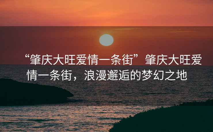 “肇慶大旺愛情一條街”肇慶大旺愛情一條街，浪漫邂逅的夢幻之地