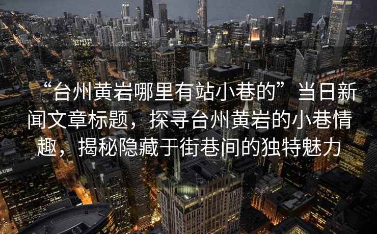“臺州黃巖哪里有站小巷的”當日新聞文章標題，探尋臺州黃巖的小巷情趣，揭秘隱藏于街巷間的獨特魅力