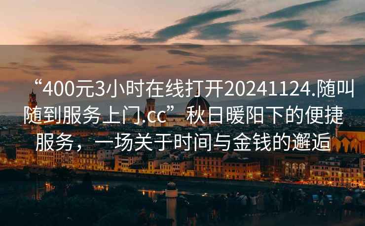 “400元3小時在線打開20241124.隨叫隨到服務(wù)上門.cc”秋日暖陽下的便捷服務(wù)，一場關(guān)于時間與金錢的邂逅