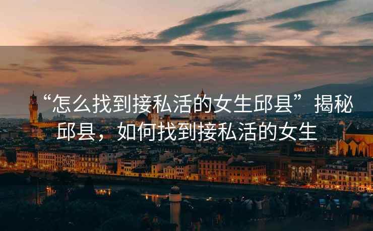 “怎么找到接私活的女生邱縣”揭秘邱縣，如何找到接私活的女生