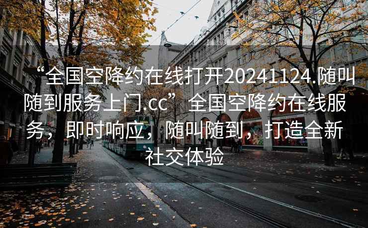 “全國空降約在線打開20241124.隨叫隨到服務上門.cc”全國空降約在線服務，即時響應，隨叫隨到，打造全新社交體驗