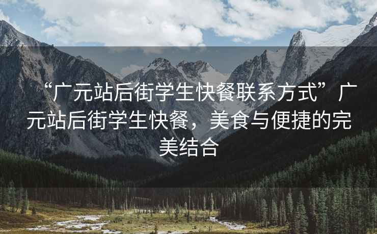 “廣元站后街學生快餐聯系方式”廣元站后街學生快餐，美食與便捷的完美結合