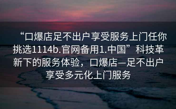 “口爆店足不出戶享受服務上門任你挑選1114b.官網備用1.中國”科技革新下的服務體驗，口爆店—足不出戶享受多元化上門服務