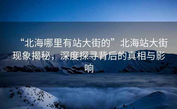 “北海哪里有站大街的”北海站大街現(xiàn)象揭秘，深度探尋背后的真相與影響
