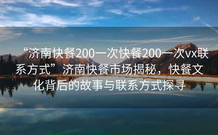 “濟(jì)南快餐200一次快餐200一次vx聯(lián)系方式”濟(jì)南快餐市場揭秘，快餐文化背后的故事與聯(lián)系方式探尋
