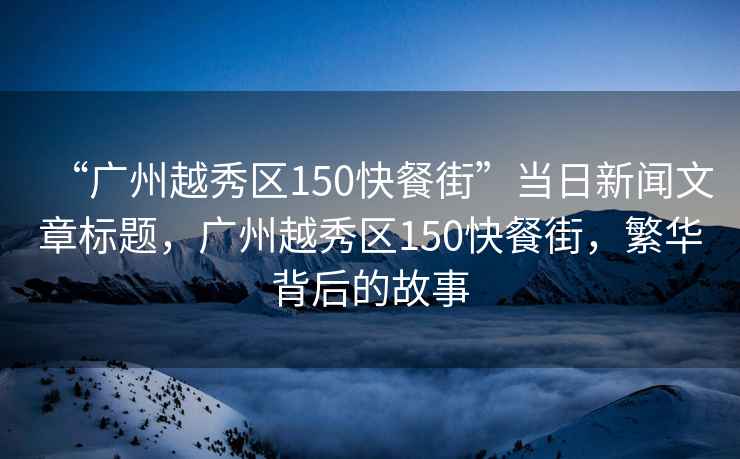 “廣州越秀區150快餐街”當日新聞文章標題，廣州越秀區150快餐街，繁華背后的故事