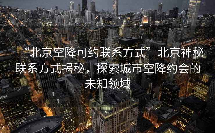 “北京空降可約聯(lián)系方式”北京神秘聯(lián)系方式揭秘，探索城市空降約會(huì)的未知領(lǐng)域