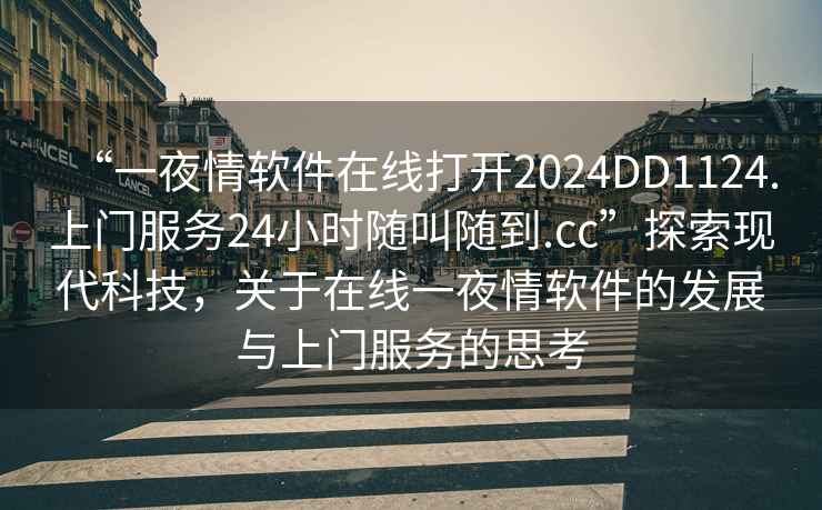 “一夜情軟件在線打開2024DD1124.上門服務24小時隨叫隨到.cc”探索現代科技，關于在線一夜情軟件的發展與上門服務的思考