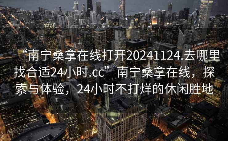 “南寧桑拿在線打開20241124.去哪里找合適24小時.cc”南寧桑拿在線，探索與體驗，24小時不打烊的休閑勝地
