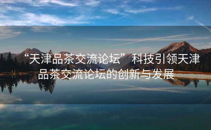 “天津品茶交流論壇”科技引領天津品茶交流論壇的創新與發展