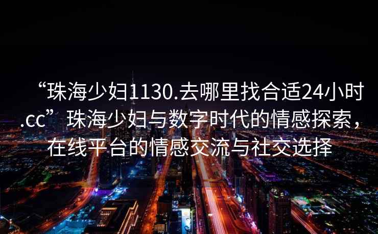 “珠海少婦1130.去哪里找合適24小時.cc”珠海少婦與數字時代的情感探索，在線平臺的情感交流與社交選擇