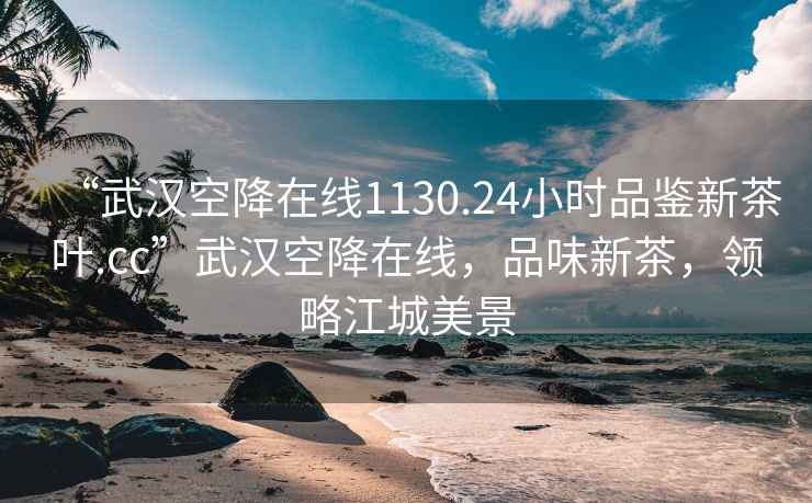 “武漢空降在線1130.24小時品鑒新茶葉.cc”武漢空降在線，品味新茶，領(lǐng)略江城美景