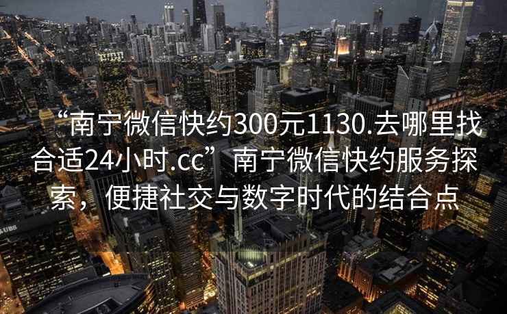“南寧微信快約300元1130.去哪里找合適24小時.cc”南寧微信快約服務探索，便捷社交與數字時代的結合點