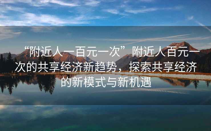 “附近人一百元一次”附近人百元一次的共享經濟新趨勢，探索共享經濟的新模式與新機遇