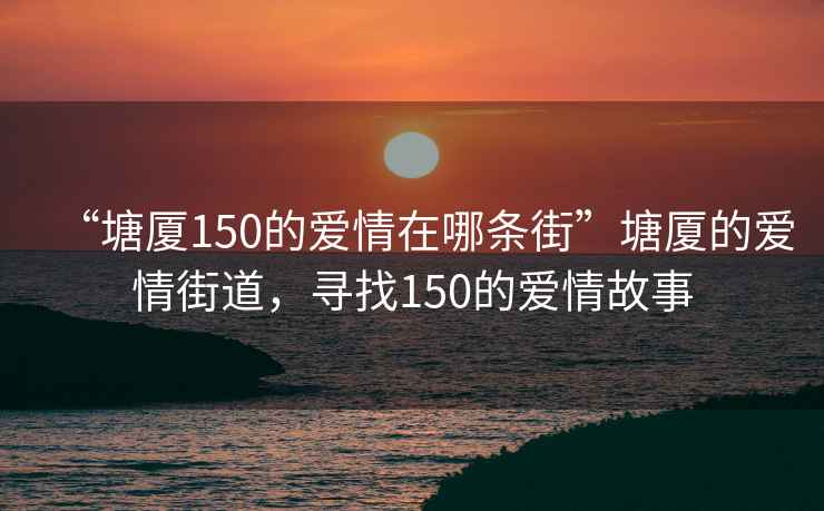 “塘廈150的愛情在哪條街”塘廈的愛情街道，尋找150的愛情故事
