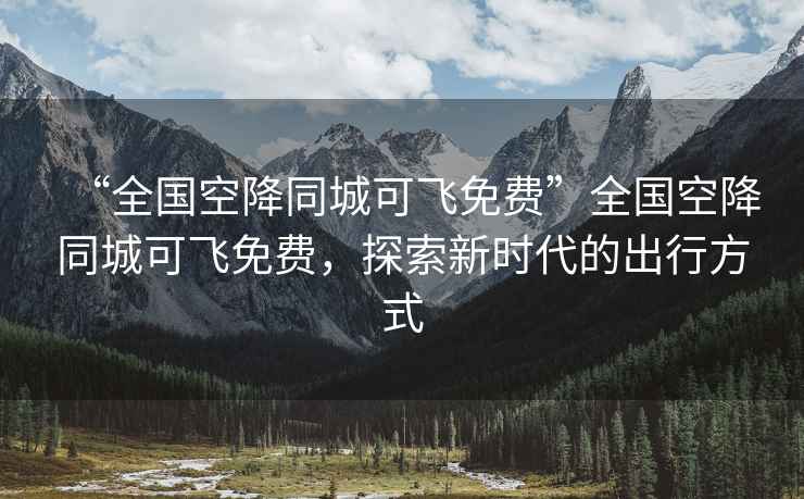 “全國空降同城可飛免費”全國空降同城可飛免費，探索新時代的出行方式