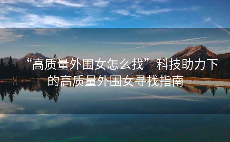 “高質量外圍女怎么找”科技助力下的高質量外圍女尋找指南