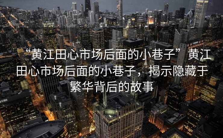 “黃江田心市場后面的小巷子”黃江田心市場后面的小巷子，揭示隱藏于繁華背后的故事