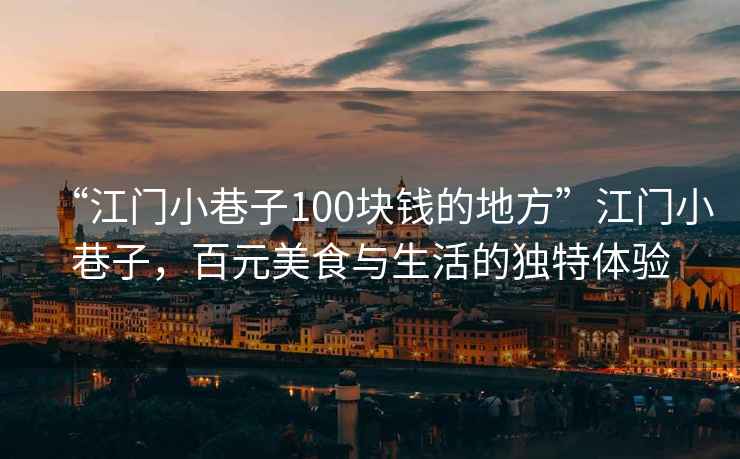 “江門小巷子100塊錢的地方”江門小巷子，百元美食與生活的獨(dú)特體驗(yàn)