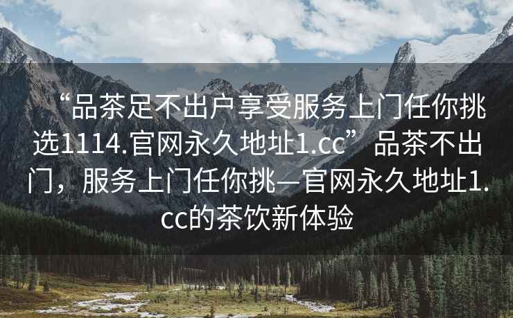 “品茶足不出戶享受服務上門任你挑選1114.官網永久地址1.cc”品茶不出門，服務上門任你挑—官網永久地址1.cc的茶飲新體驗