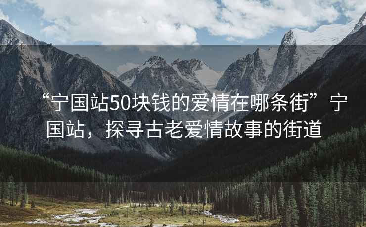 “寧國站50塊錢的愛情在哪條街”寧國站，探尋古老愛情故事的街道