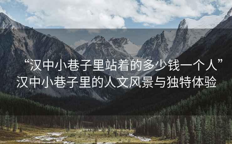 “漢中小巷子里站著的多少錢一個人”漢中小巷子里的人文風景與獨特體驗