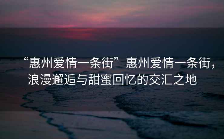 “惠州愛情一條街”惠州愛情一條街，浪漫邂逅與甜蜜回憶的交匯之地