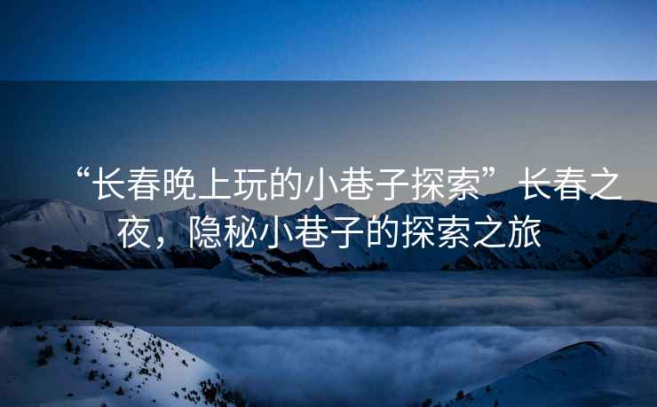 “長春晚上玩的小巷子探索”長春之夜，隱秘小巷子的探索之旅