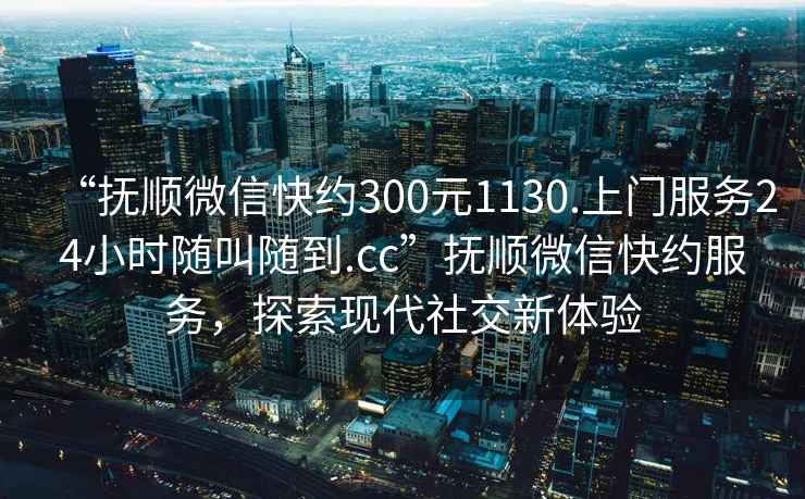 “撫順微信快約300元1130.上門服務24小時隨叫隨到.cc”撫順微信快約服務，探索現代社交新體驗