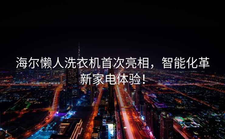 海爾懶人洗衣機首次亮相，智能化革新家電體驗！