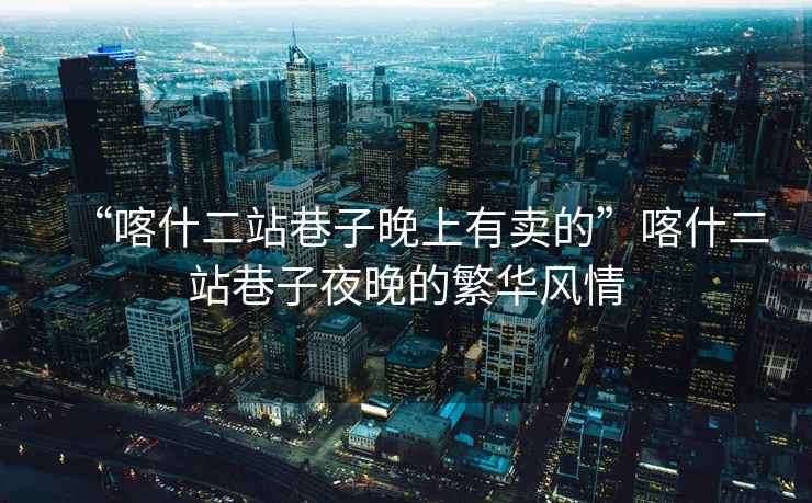 “喀什二站巷子晚上有賣的”喀什二站巷子夜晚的繁華風情