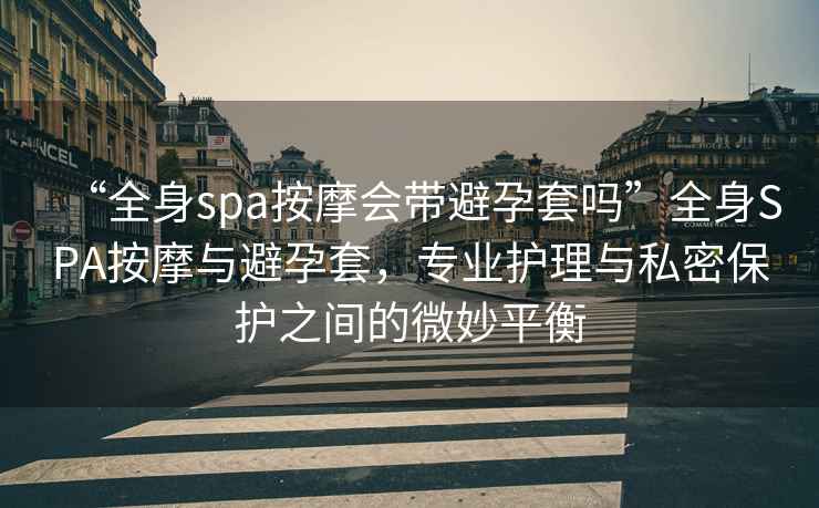 “全身spa按摩會帶避孕套嗎”全身SPA按摩與避孕套，專業護理與私密保護之間的微妙平衡