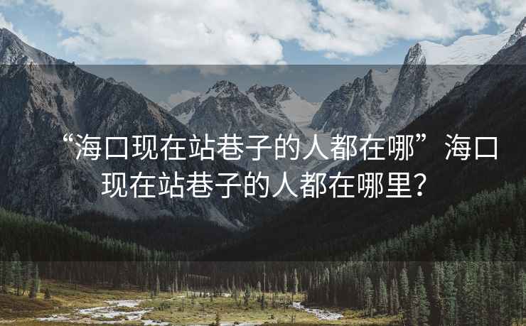 “海口現在站巷子的人都在哪”海口現在站巷子的人都在哪里？