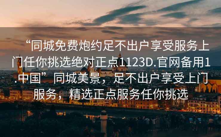 “同城免費炮約足不出戶享受服務上門任你挑選絕對正點1123D.官網備用1.中國”同城美景，足不出戶享受上門服務，精選正點服務任你挑選