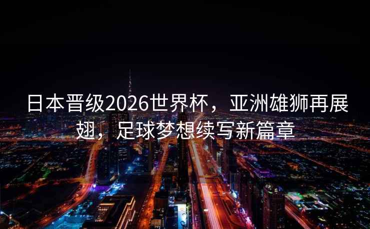日本晉級2026世界杯，亞洲雄獅再展翅，足球夢想續寫新篇章