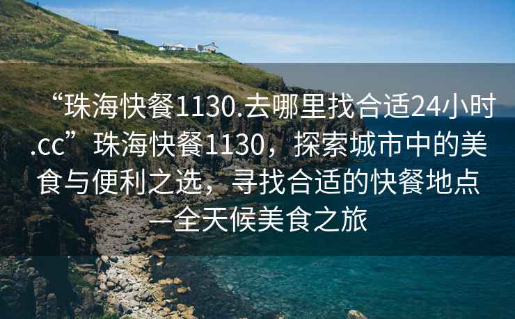 “珠海快餐1130.去哪里找合適24小時.cc”珠海快餐1130，探索城市中的美食與便利之選，尋找合適的快餐地點—全天候美食之旅