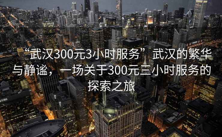 “武漢300元3小時服務”武漢的繁華與靜謐，一場關于300元三小時服務的探索之旅