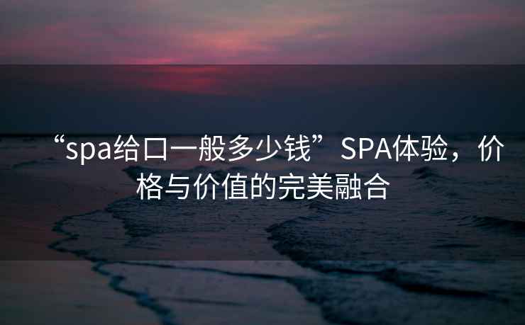 “spa給口一般多少錢”SPA體驗，價格與價值的完美融合