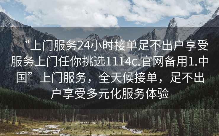 “上門服務24小時接單足不出戶享受服務上門任你挑選1114c.官網備用1.中國”上門服務，全天候接單，足不出戶享受多元化服務體驗