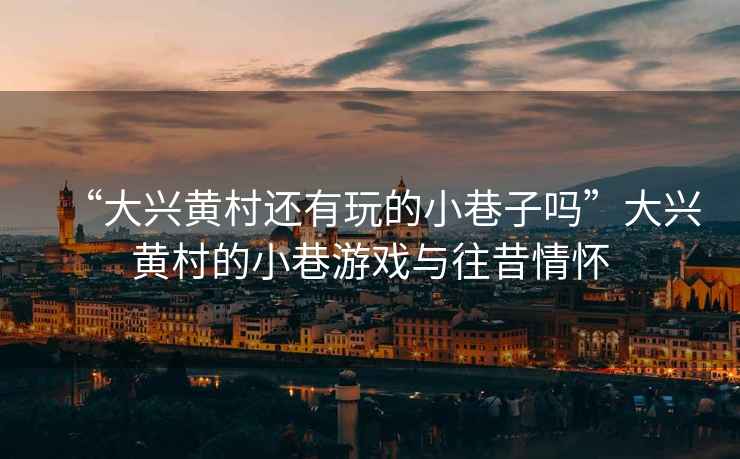 “大興黃村還有玩的小巷子嗎”大興黃村的小巷游戲與往昔情懷