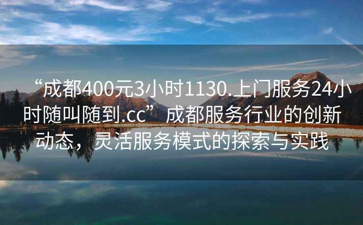 “成都400元3小時(shí)1130.上門服務(wù)24小時(shí)隨叫隨到.cc”成都服務(wù)行業(yè)的創(chuàng)新動(dòng)態(tài)，靈活服務(wù)模式的探索與實(shí)踐