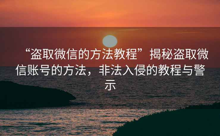“盜取微信的方法教程”揭秘盜取微信賬號的方法，非法入侵的教程與警示
